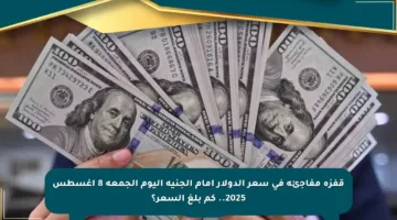 قفزة مفاجئة في سعر الدولار أمام الجنيه اليوم الجمعة 8 أغسطس 2025.. كم بلغ السعر؟